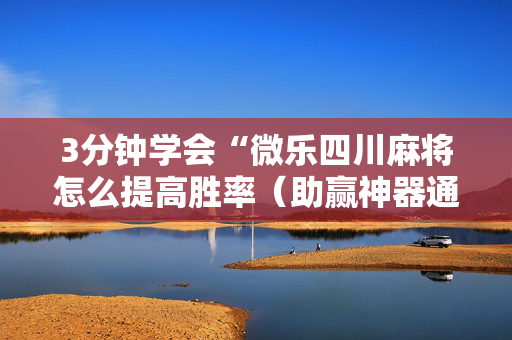 3分钟学会“微乐四川麻将怎么提高胜率（助赢神器通用版）