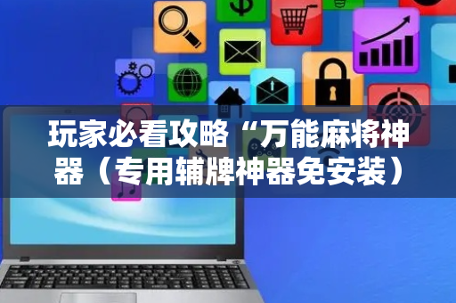 玩家必看攻略“万能麻将神器（专用辅牌神器免安装）
