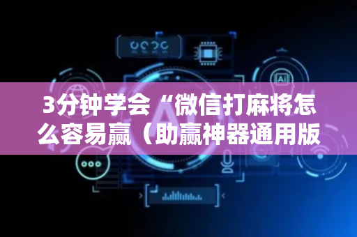 3分钟学会“微信打麻将怎么容易赢（助赢神器通用版）