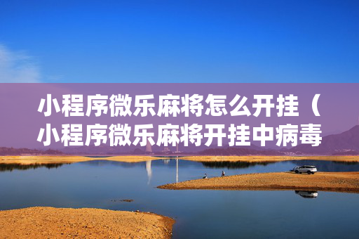 小程序微乐麻将怎么开挂（小程序微乐麻将开挂中病毒的）