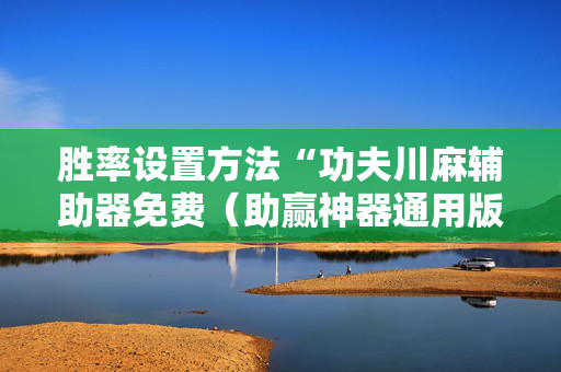 胜率设置方法“功夫川麻辅助器免费（助赢神器通用版）