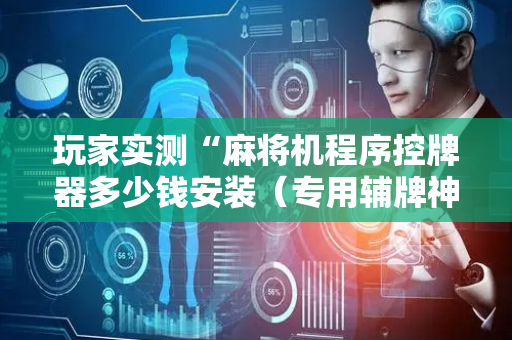 玩家实测“麻将机程序控牌器多少钱安装（专用辅牌神器免安装）