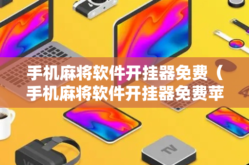 手机麻将软件开挂器免费（手机麻将软件开挂器免费苹果版）