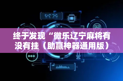 终于发现“微乐辽宁麻将有没有挂（助赢神器通用版）