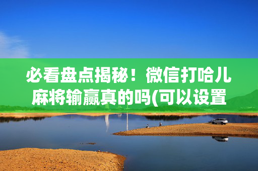 必看盘点揭秘！微信打哈儿麻将输赢真的吗(可以设置输赢吗)