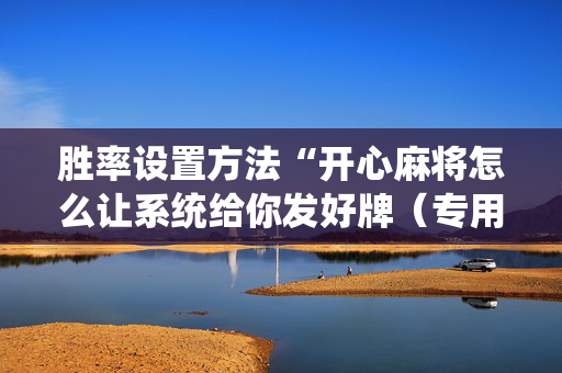 胜率设置方法“开心麻将怎么让系统给你发好牌（专用辅牌神器免安装）