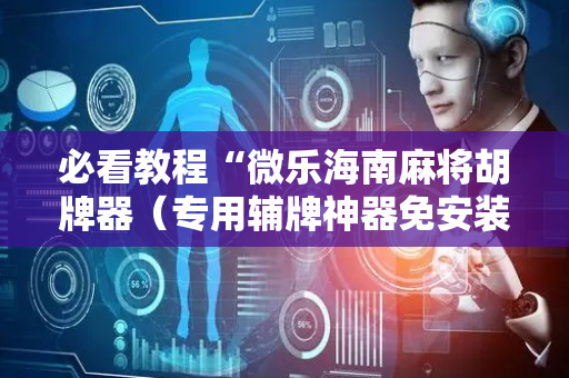 必看教程“微乐海南麻将胡牌器（专用辅牌神器免安装）