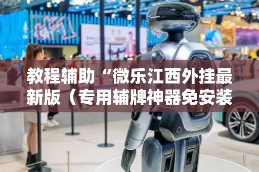 教程辅助“微乐江西外挂最新版（专用辅牌神器免安装）