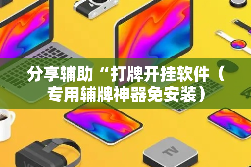 分享辅助“打牌开挂软件（专用辅牌神器免安装）