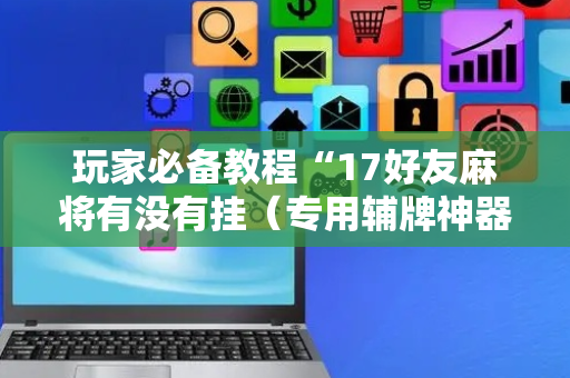 玩家必备教程“17好友麻将有没有挂（专用辅牌神器免安装）