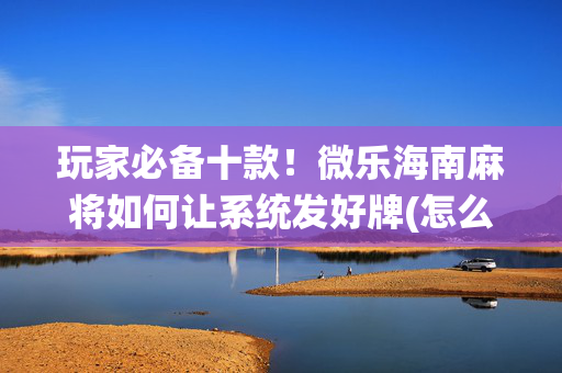 玩家必备十款！微乐海南麻将如何让系统发好牌(怎么来好牌)