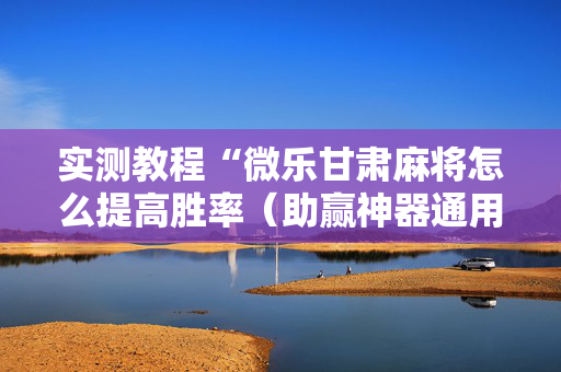 实测教程“微乐甘肃麻将怎么提高胜率（助赢神器通用版）