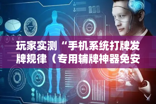 玩家实测“手机系统打牌发牌规律（专用辅牌神器免安装）