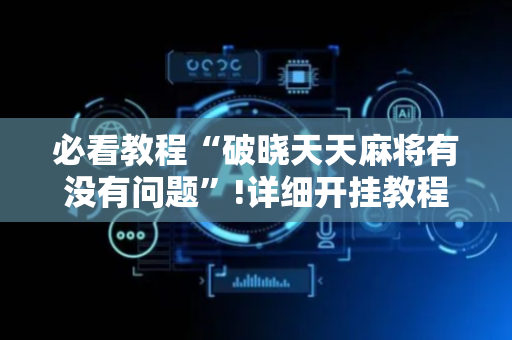 必看教程“破晓天天麻将有没有问题”!详细开挂教程-抖音