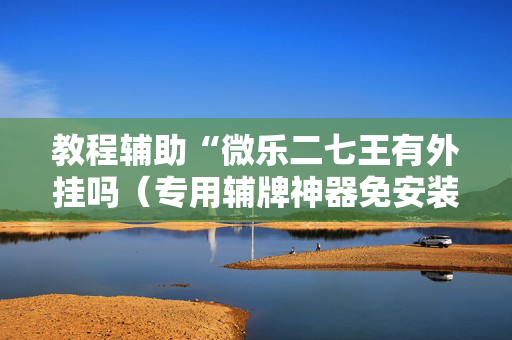 教程辅助“微乐二七王有外挂吗（专用辅牌神器免安装）