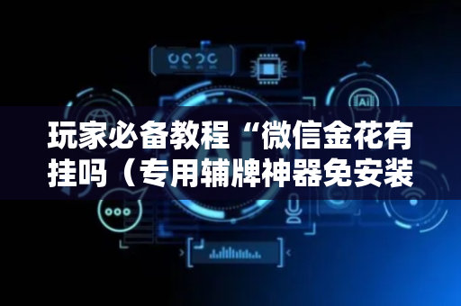玩家必备教程“微信金花有挂吗（专用辅牌神器免安装）
