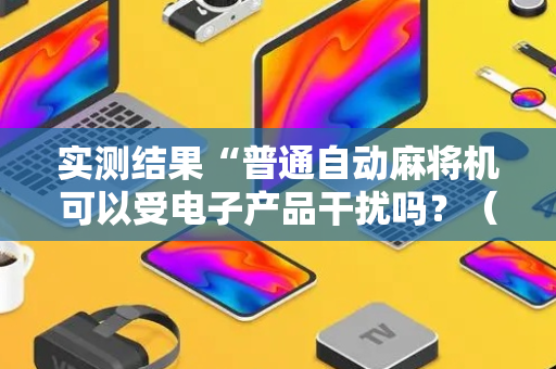 实测结果“普通自动麻将机可以受电子产品干扰吗？（专用辅牌神器免安装）