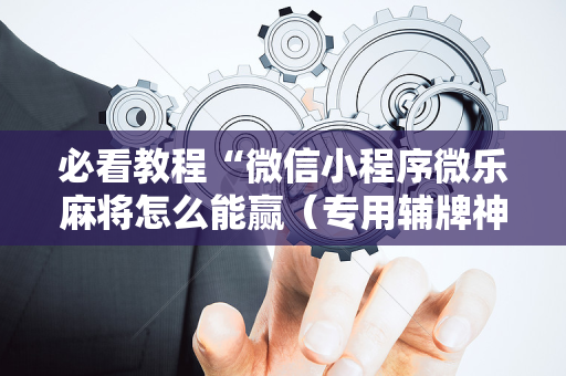 必看教程“微信小程序微乐麻将怎么能赢（专用辅牌神器免安装）