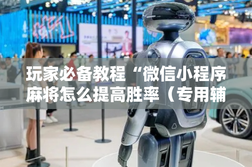 玩家必备教程“微信小程序麻将怎么提高胜率（专用辅牌神器免安装）