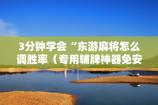 3分钟学会“东游麻将怎么调胜率（专用辅牌神器免安装）