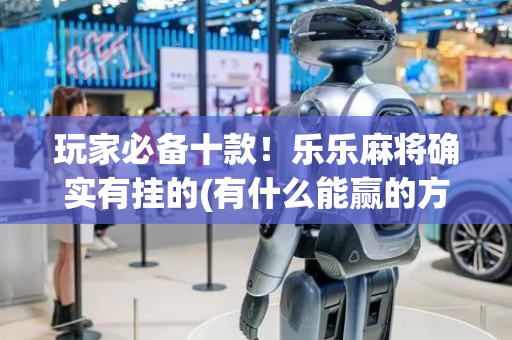 玩家必备十款！乐乐麻将确实有挂的(有什么能赢的方法)