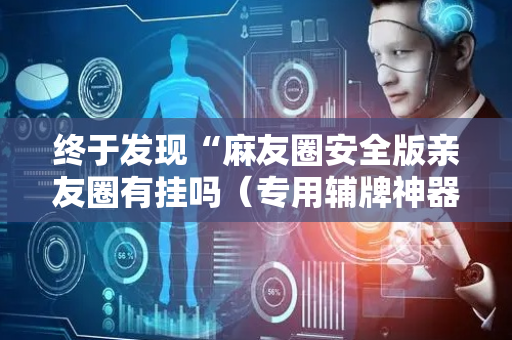 终于发现“麻友圈安全版亲友圈有挂吗（专用辅牌神器免安装）