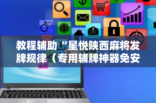 教程辅助“星悦陕西麻将发牌规律（专用辅牌神器免安装）