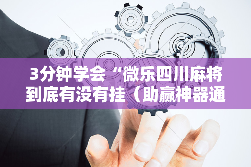 3分钟学会“微乐四川麻将到底有没有挂（助赢神器通用版）