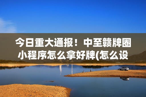 今日重大通报！中至赣牌圈小程序怎么拿好牌(怎么设置胡牌)