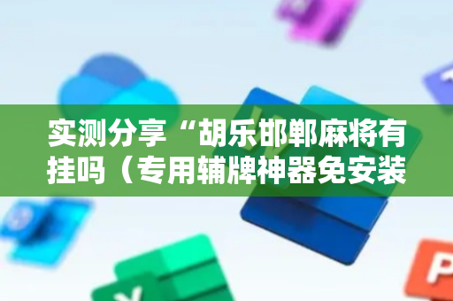 实测分享“胡乐邯郸麻将有挂吗（专用辅牌神器免安装）