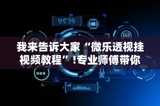 我来告诉大家“微乐透视挂视频教程”!专业师傅带你一起了解（详细教程）-抖音