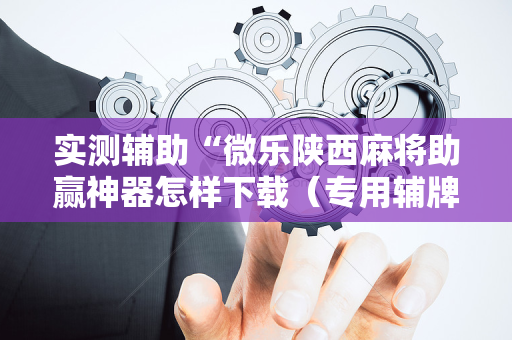 实测辅助“微乐陕西麻将助赢神器怎样下载（专用辅牌神器免安装）