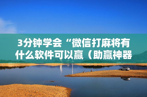3分钟学会“微信打麻将有什么软件可以赢（助赢神器通用版）