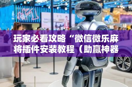 玩家必看攻略“微信微乐麻将插件安装教程（助赢神器通用版）