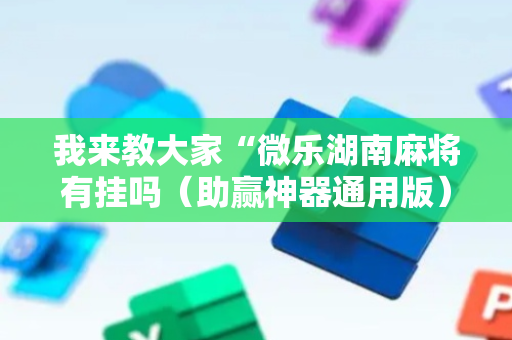 我来教大家“微乐湖南麻将有挂吗（助赢神器通用版）