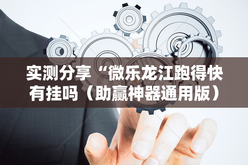 实测分享“微乐龙江跑得快有挂吗（助赢神器通用版）
