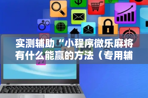 实测辅助“小程序微乐麻将有什么能赢的方法（专用辅牌神器免安装）