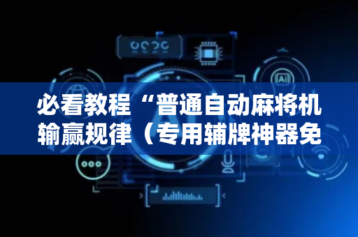 必看教程“普通自动麻将机输赢规律（专用辅牌神器免安装）
