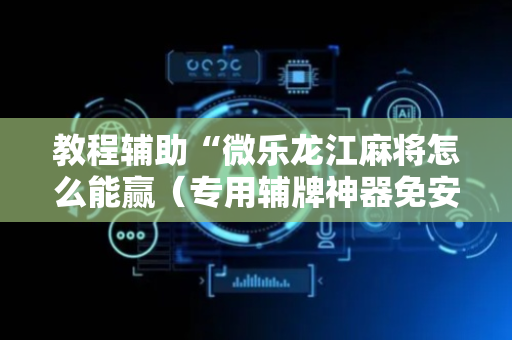 教程辅助“微乐龙江麻将怎么能赢（专用辅牌神器免安装）