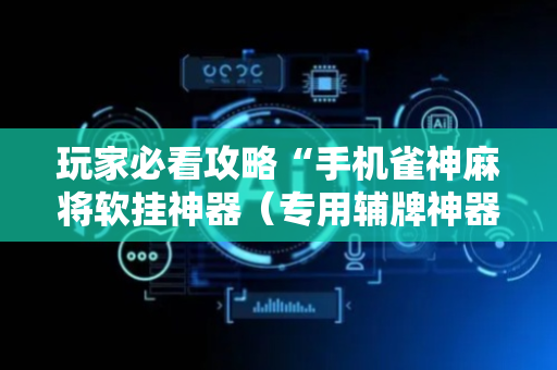 玩家必看攻略“手机雀神麻将软挂神器（专用辅牌神器免安装）