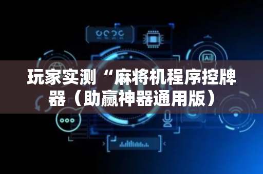 玩家实测“麻将机程序控牌器（助赢神器通用版）