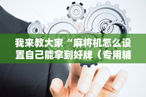 我来教大家“麻将机怎么设置自己能拿到好牌（专用辅牌神器免安装）