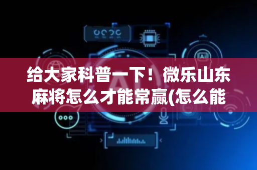 给大家科普一下！微乐山东麻将怎么才能常赢(怎么能调好牌)
