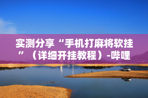 实测分享“手机打麻将软挂”（详细开挂教程）-哔哩哔哩