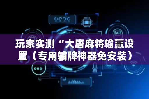 玩家实测“大唐麻将输赢设置（专用辅牌神器免安装）