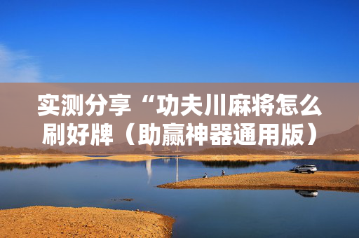 实测分享“功夫川麻将怎么刷好牌（助赢神器通用版）