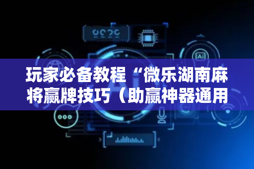 玩家必备教程“微乐湖南麻将赢牌技巧（助赢神器通用版）