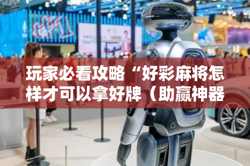 玩家必看攻略“好彩麻将怎样才可以拿好牌（助赢神器通用版）
