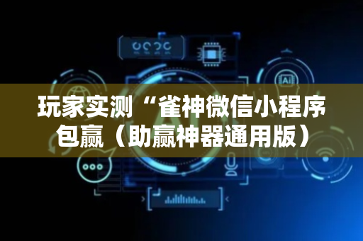 玩家实测“雀神微信小程序包赢（助赢神器通用版）