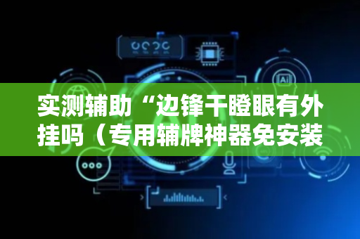 实测辅助“边锋干瞪眼有外挂吗（专用辅牌神器免安装）